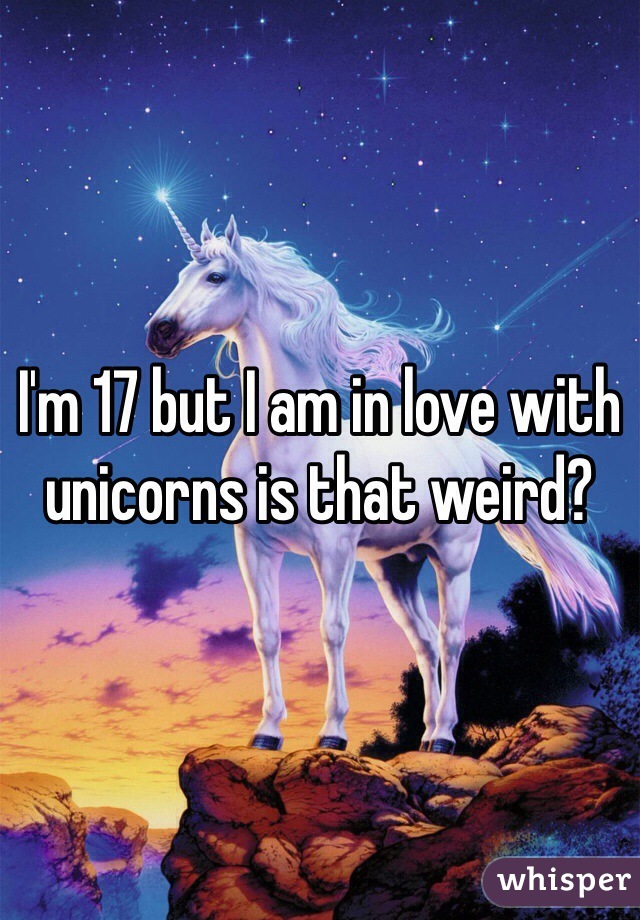 I'm 17 but I am in love with unicorns is that weird?