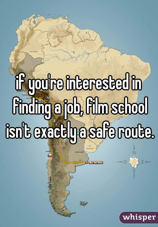 if you're interested in finding a job, film school isn't exactly a safe route.