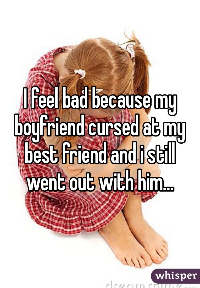 I feel bad because my boyfriend cursed at my best friend and i still went out with him...
