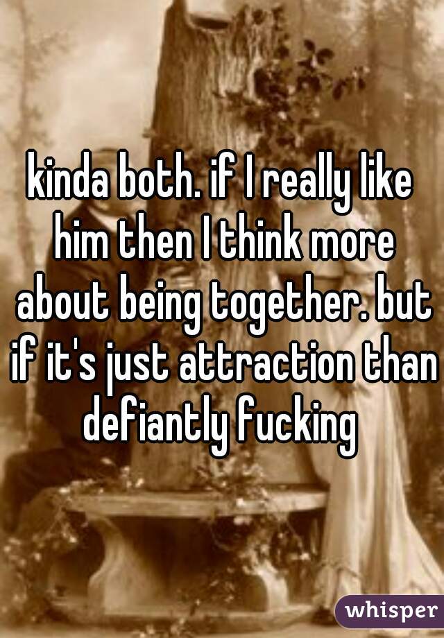 kinda both. if I really like him then I think more about being together. but if it's just attraction than defiantly fucking 