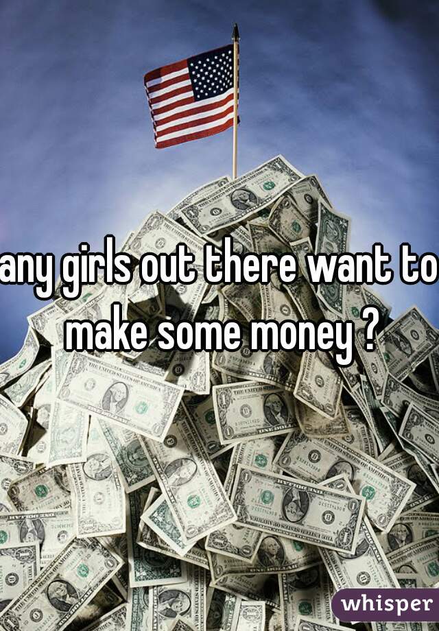 any girls out there want to make some money ?
