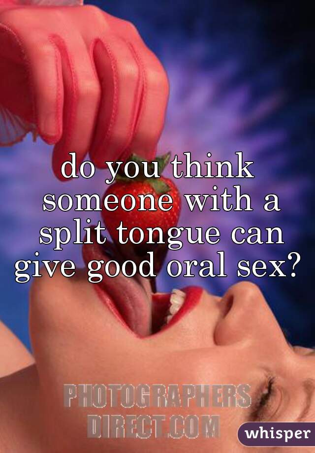 do you think someone with a split tongue can give good oral sex? 