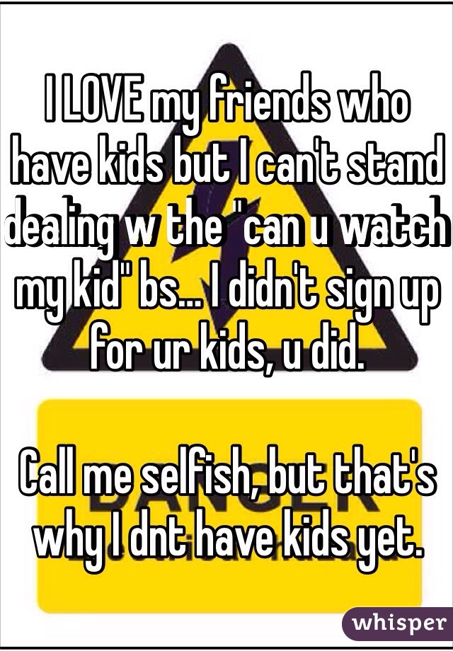 I LOVE my friends who have kids but I can't stand dealing w the "can u watch my kid" bs… I didn't sign up for ur kids, u did. 

Call me selfish, but that's why I dnt have kids yet. 