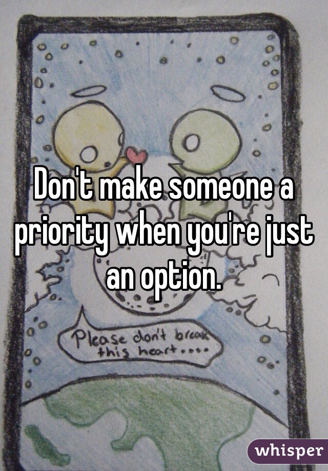 Don't make someone a priority when you're just an option. 