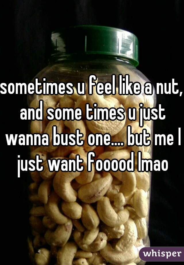 sometimes u feel like a nut, and some times u just wanna bust one.... but me I just want fooood lmao