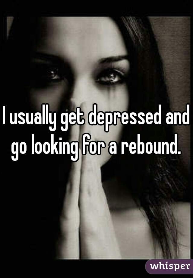 I usually get depressed and go looking for a rebound. 