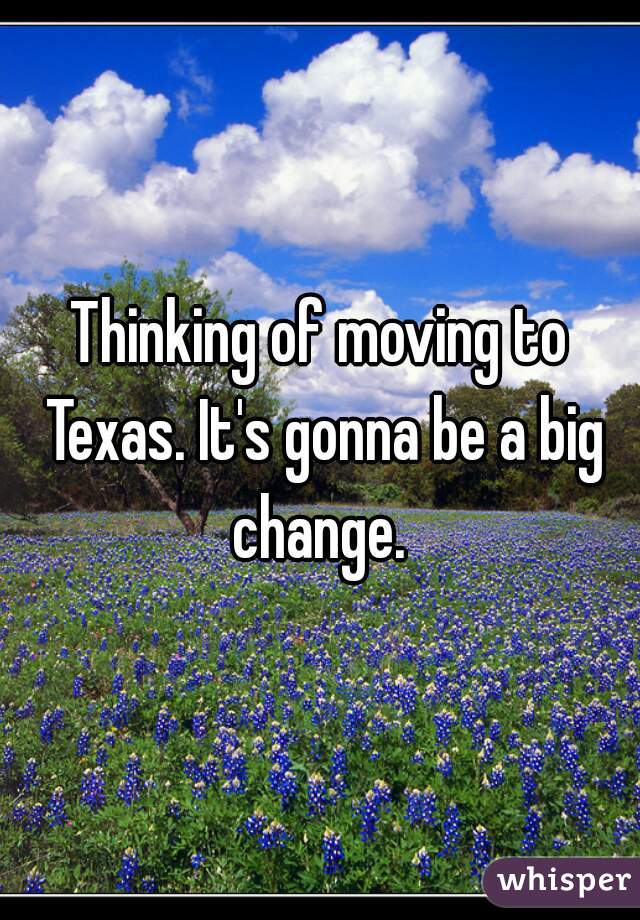 Thinking of moving to Texas. It's gonna be a big change. 