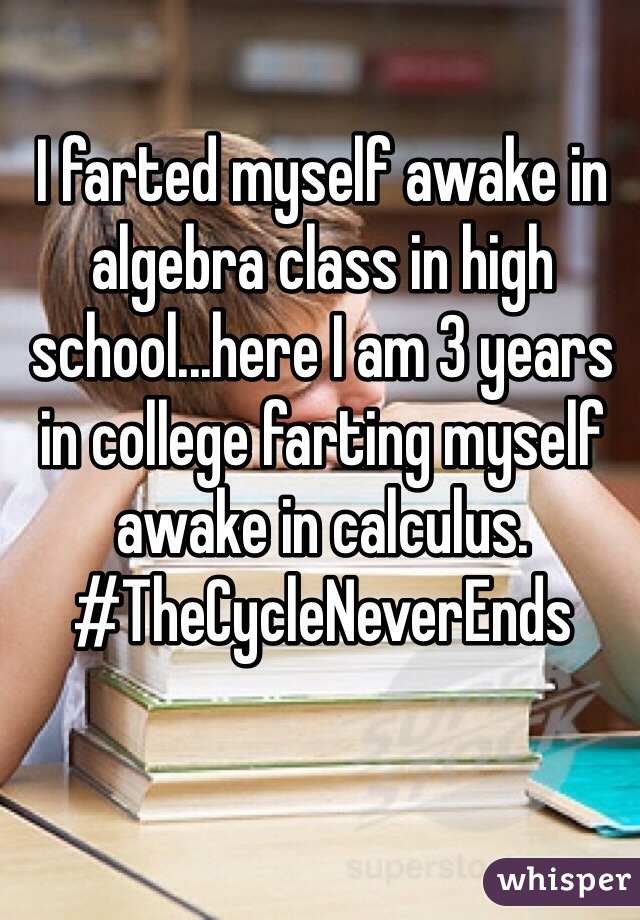 I farted myself awake in algebra class in high school...here I am 3 years in college farting myself awake in calculus. #TheCycleNeverEnds