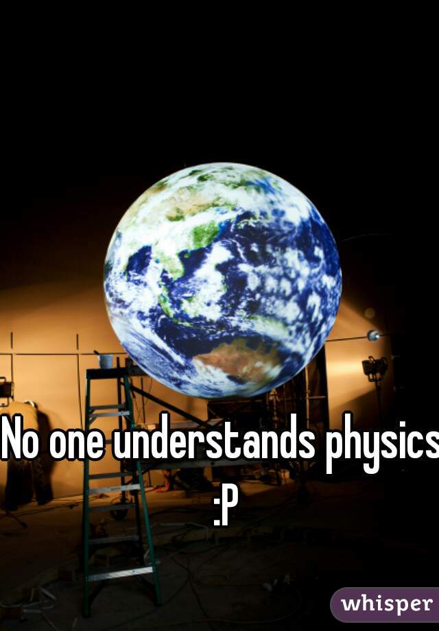 No one understands physics :P
