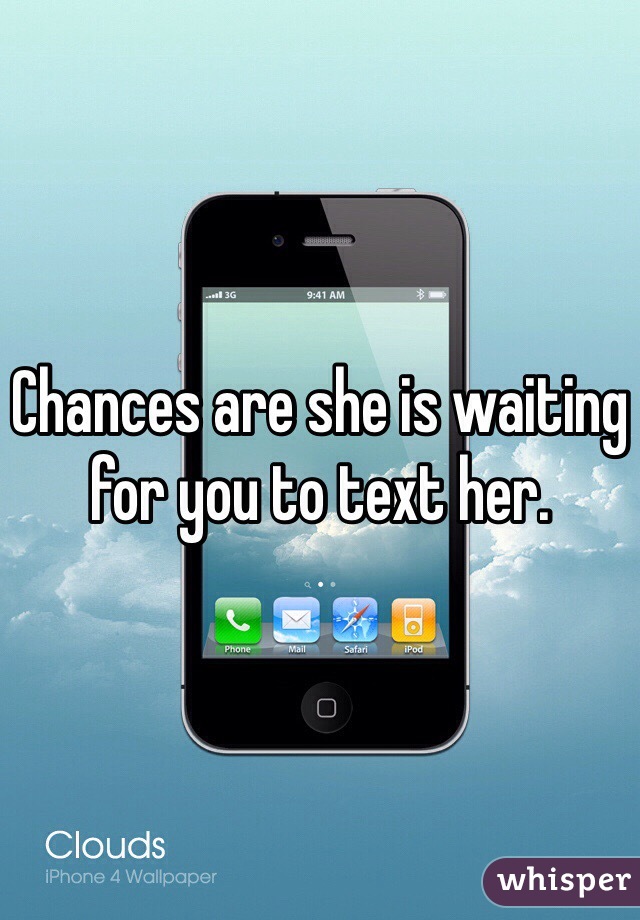 Chances are she is waiting for you to text her.
