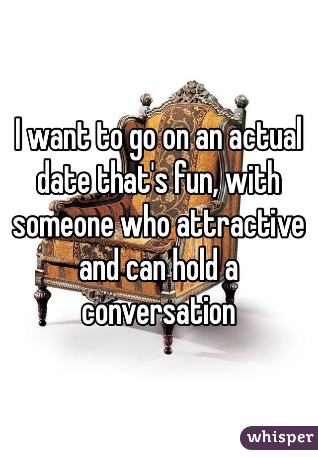 I want to go on an actual date that's fun, with someone who attractive and can hold a conversation