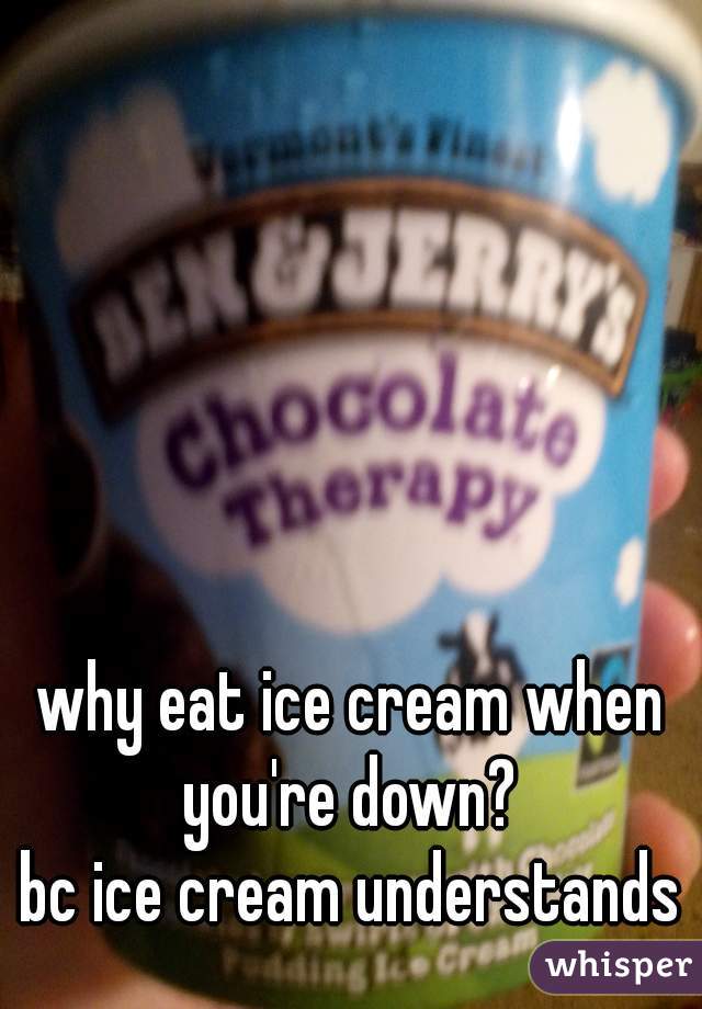 why eat ice cream when you're down? 

bc ice cream understands