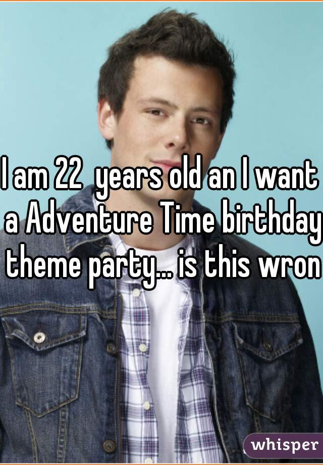 I am 22  years old an I want a Adventure Time birthday theme party... is this wrong