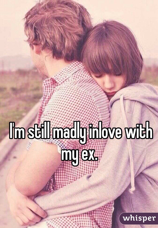 I'm still madly inlove with my ex.
