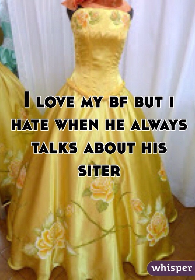 I love my bf but i hate when he always talks about his  siter