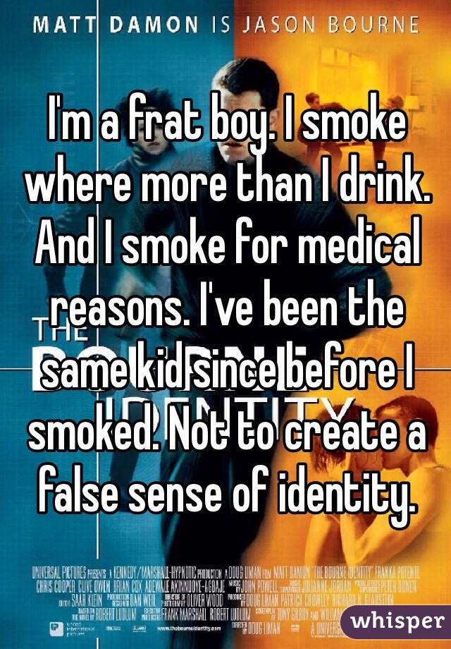I'm a frat boy. I smoke where more than I drink. And I smoke for medical reasons. I've been the same kid since before I smoked. Not to create a false sense of identity. 