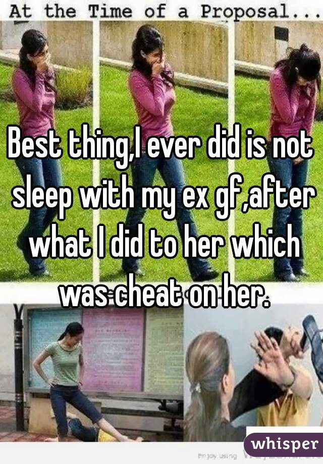 Best thing,I ever did is not sleep with my ex gf,after what I did to her which was cheat on her.
