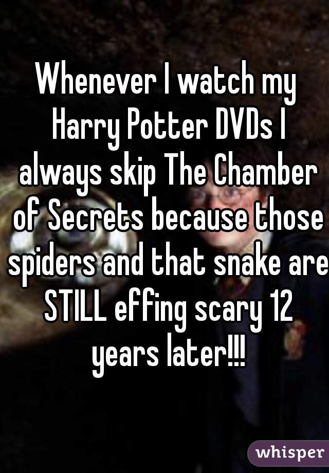 Whenever I watch my Harry Potter DVDs I always skip The Chamber of Secrets because those spiders and that snake are STILL effing scary 12 years later!!!