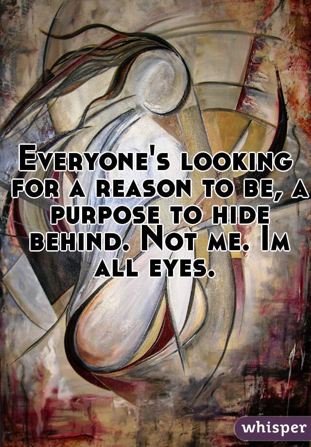 Everyone's looking for a reason to be, a purpose to hide behind. Not me. Im all eyes. 
