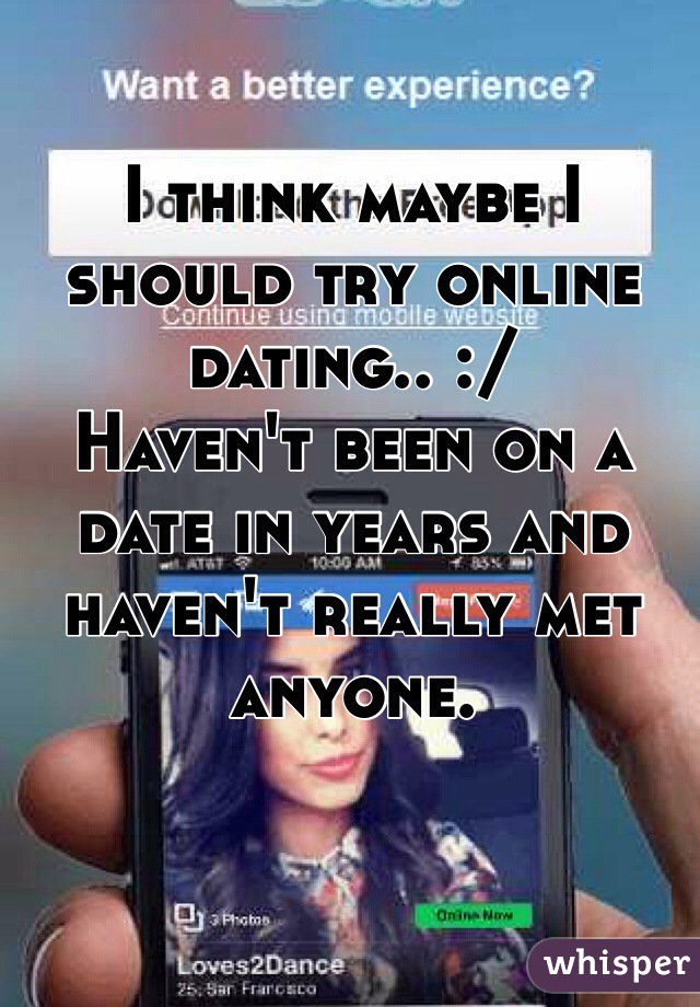I think maybe I should try online dating.. :/
Haven't been on a date in years and haven't really met anyone. 