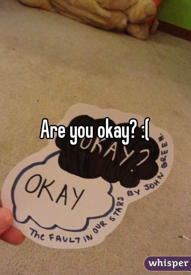 Are you okay? :(