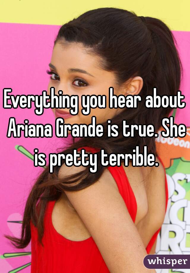 Everything you hear about Ariana Grande is true. She is pretty terrible.