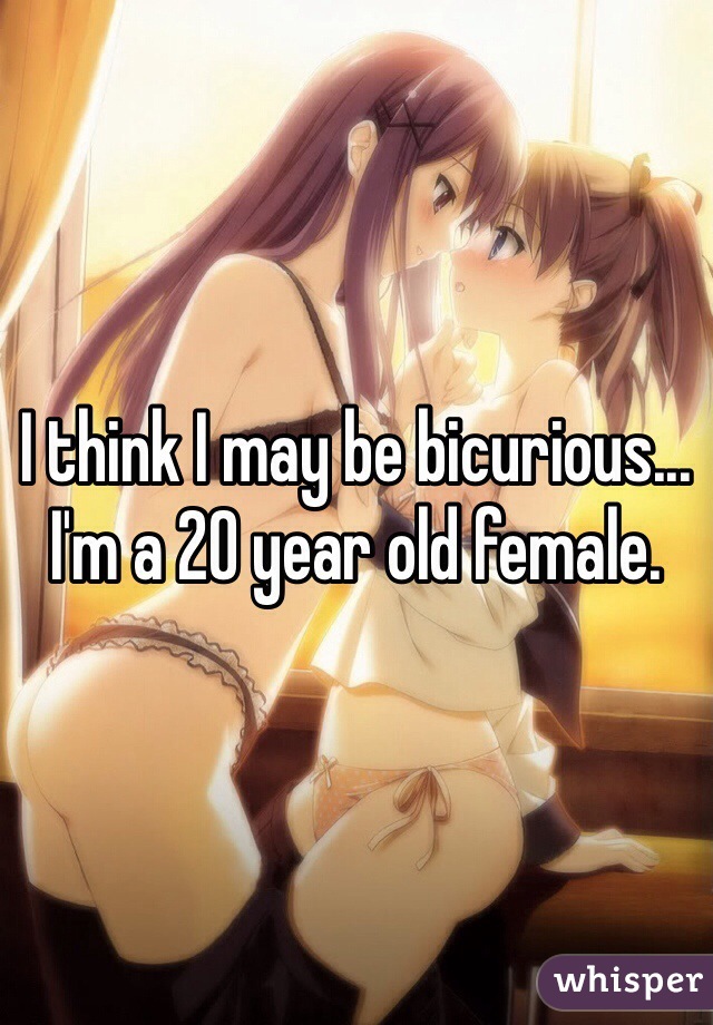 I think I may be bicurious... I'm a 20 year old female.