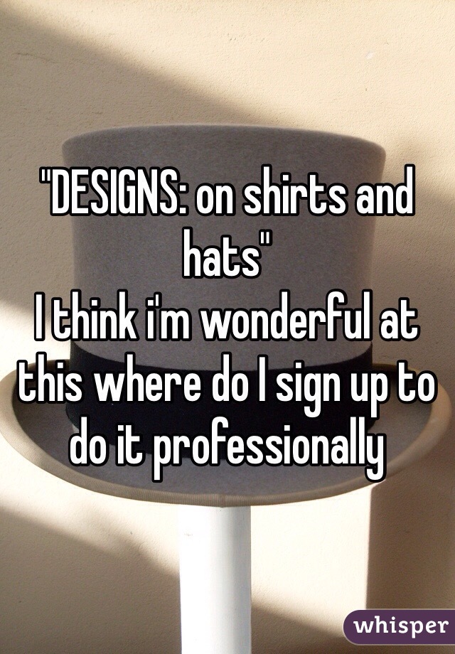 "DESIGNS: on shirts and hats"
I think i'm wonderful at this where do I sign up to do it professionally 