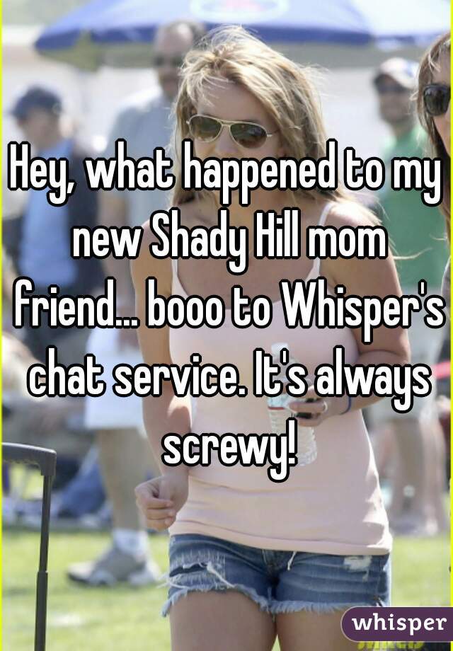 Hey, what happened to my new Shady Hill mom friend... booo to Whisper's chat service. It's always screwy!