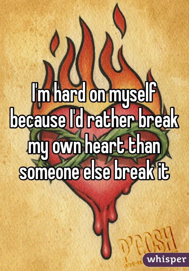I'm hard on myself because I'd rather break my own heart than someone else break it 