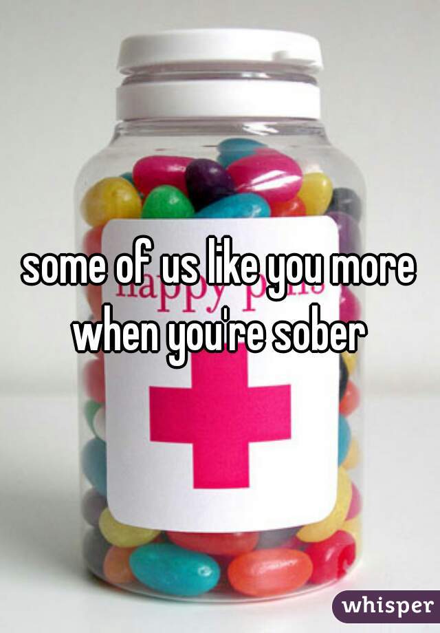 some of us like you more when you're sober 