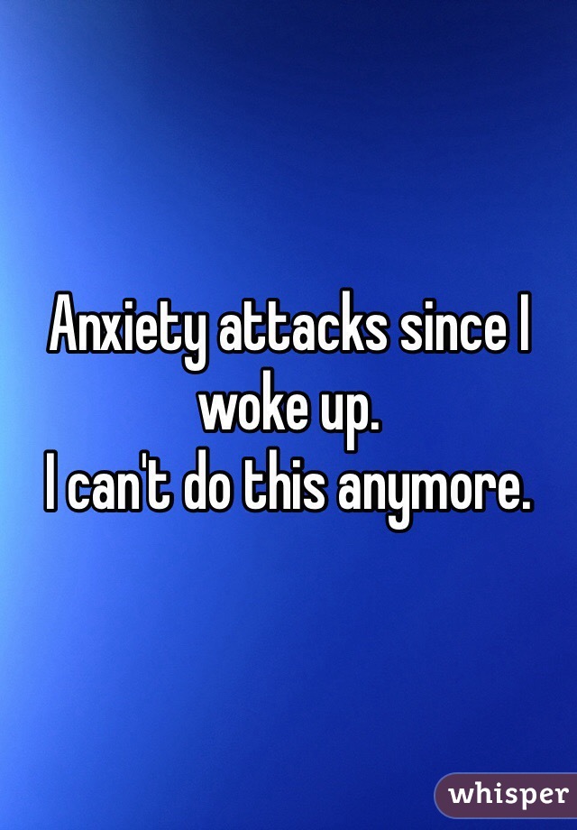 Anxiety attacks since I woke up. 
I can't do this anymore. 