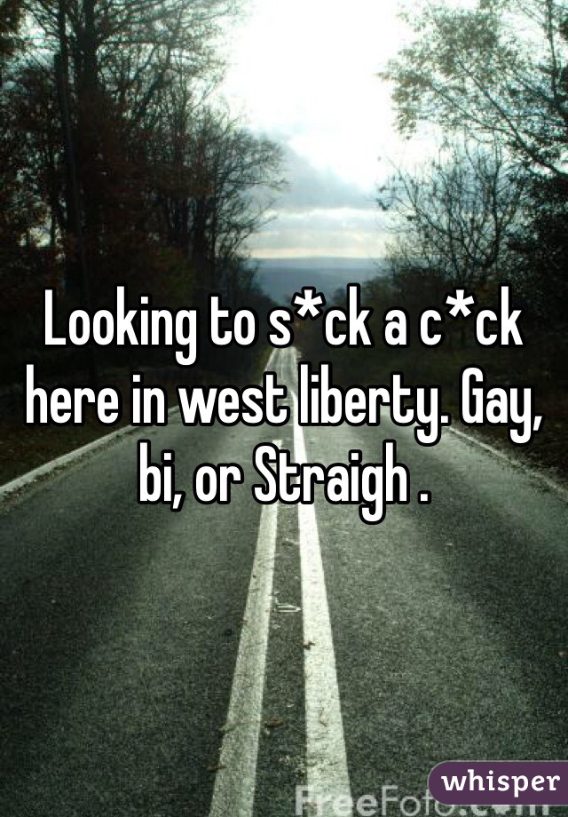 Looking to s*ck a c*ck here in west liberty. Gay, bi, or Straigh .