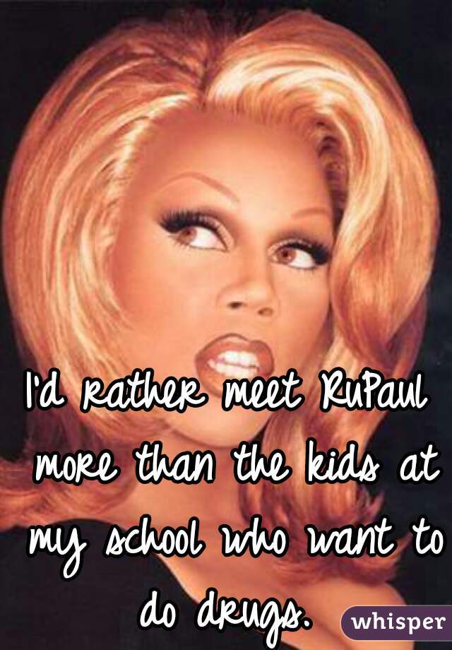 I'd rather meet RuPaul more than the kids at my school who want to do drugs. 