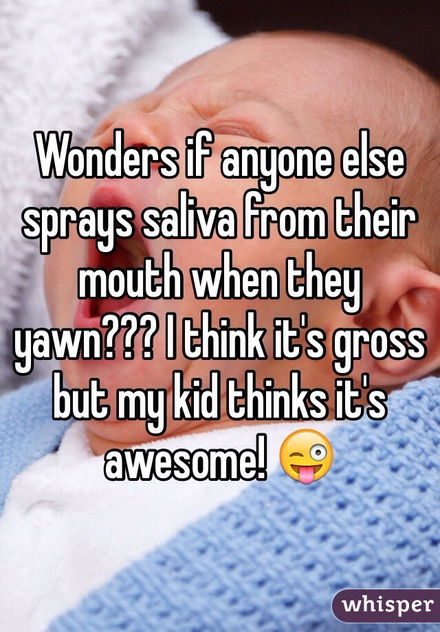 Wonders if anyone else sprays saliva from their mouth when they yawn??? I think it's gross but my kid thinks it's awesome! 😜