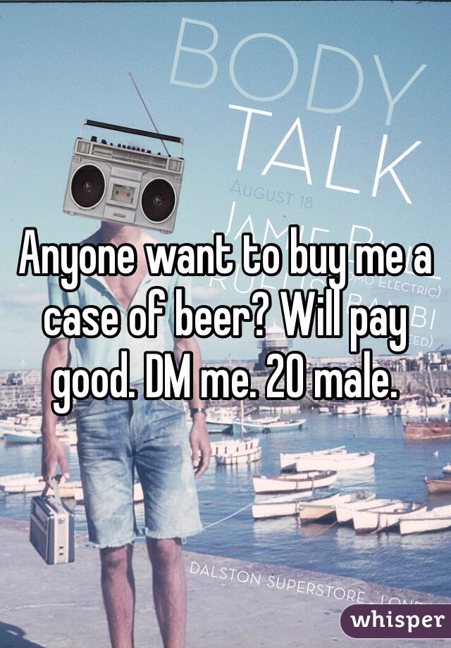 Anyone want to buy me a case of beer? Will pay good. DM me. 20 male. 