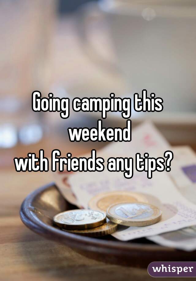 Going camping this
 weekend
with friends any tips?  