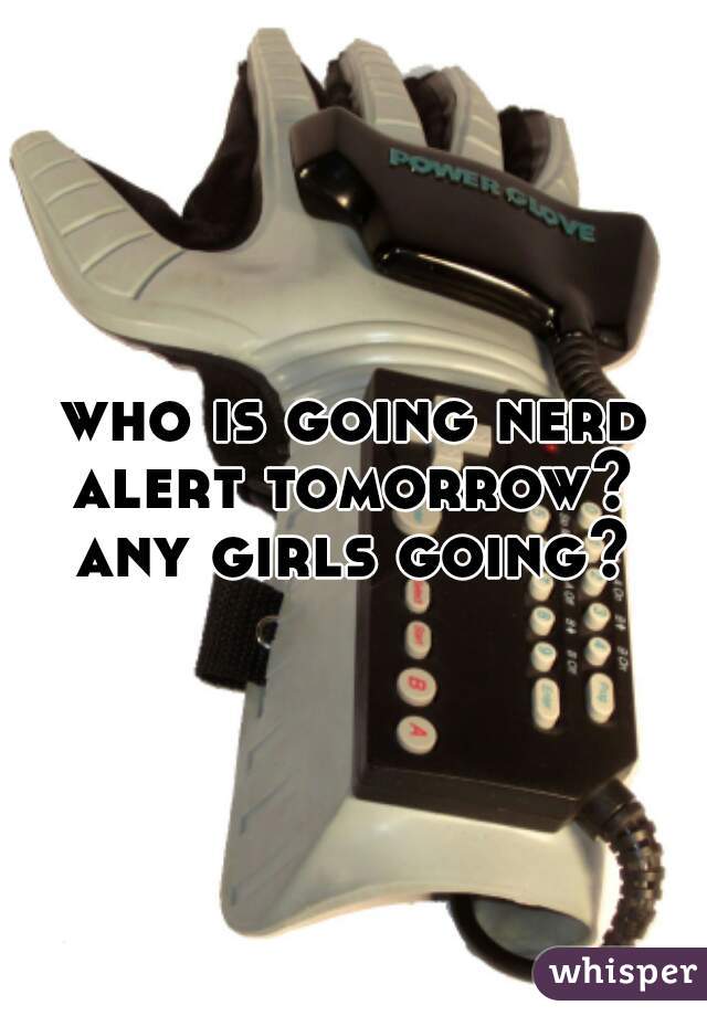 who is going nerd alert tomorrow? 
any girls going?