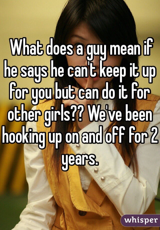  What does a guy mean if he says he can't keep it up for you but can do it for other girls?? We've been hooking up on and off for 2 years. 