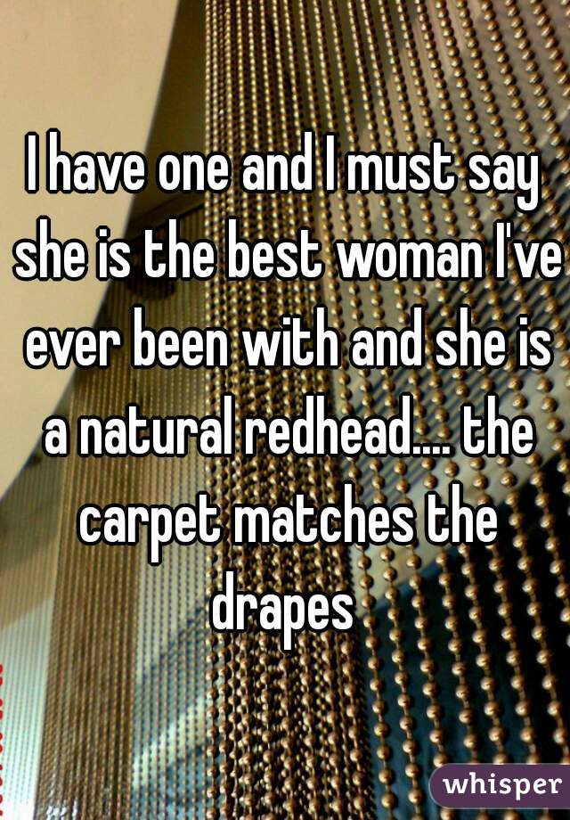 I have one and I must say she is the best woman I've ever been with and she is a natural redhead.... the carpet matches the drapes 