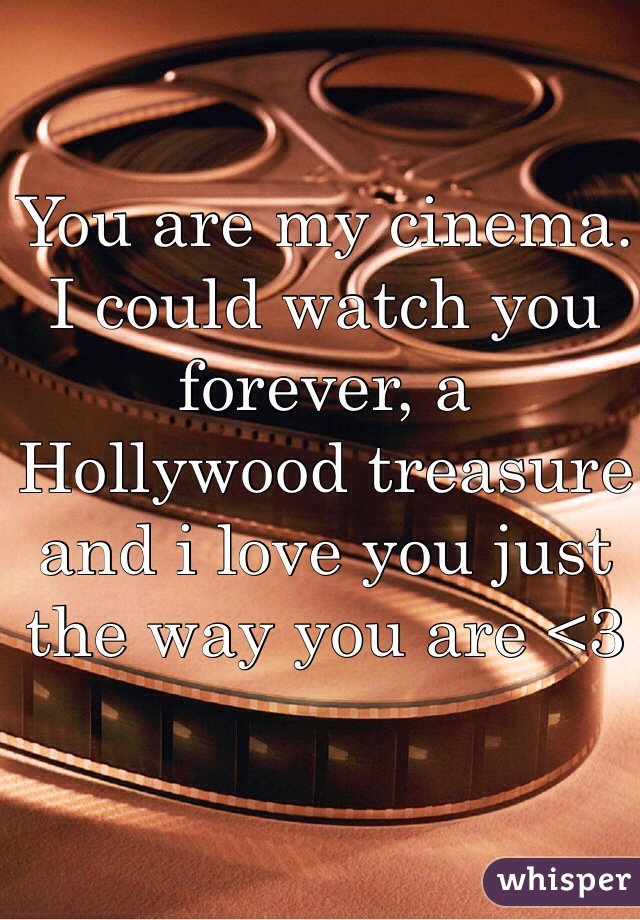 You are my cinema. I could watch you forever, a Hollywood treasure and i love you just the way you are <3 