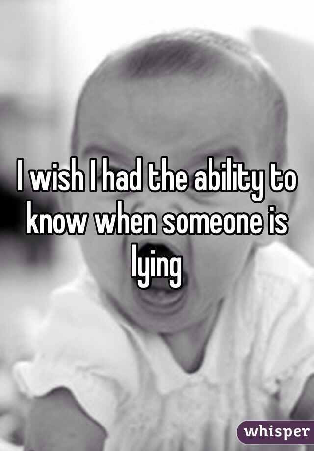 I wish I had the ability to know when someone is lying 