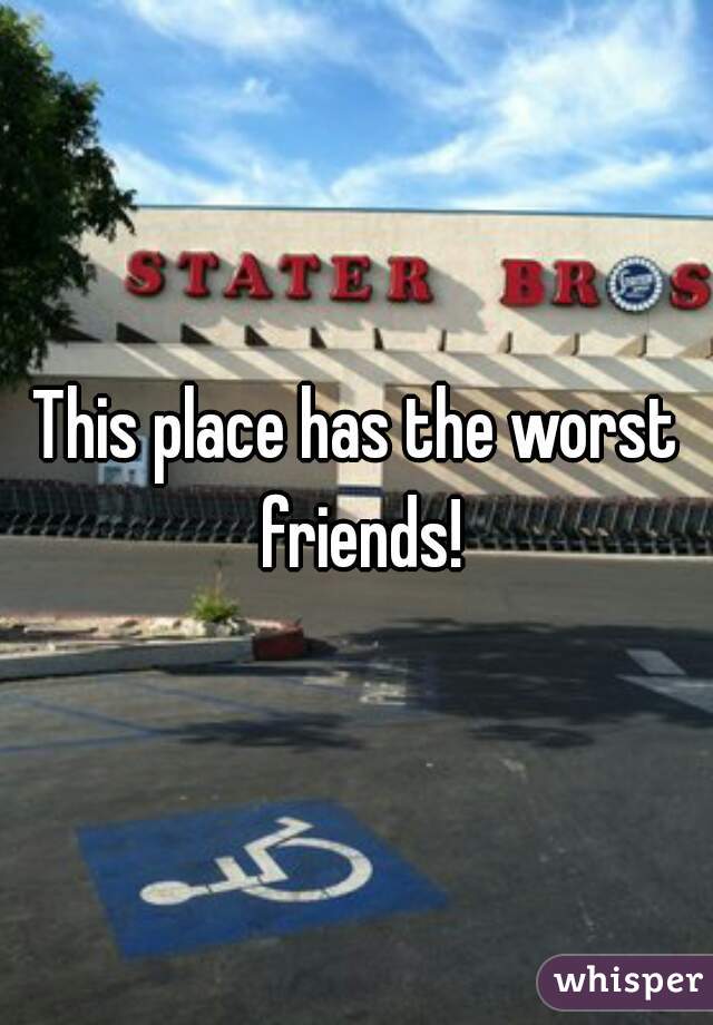 This place has the worst friends!