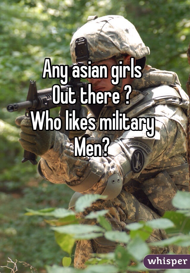 Any asian girls 
Out there ?
Who likes military
Men?