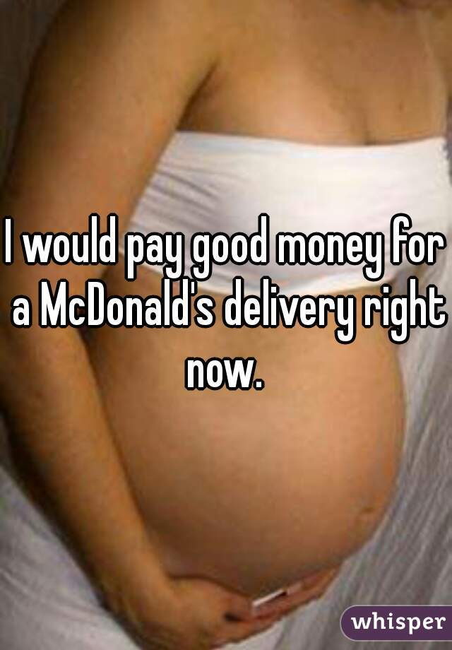 I would pay good money for a McDonald's delivery right now. 