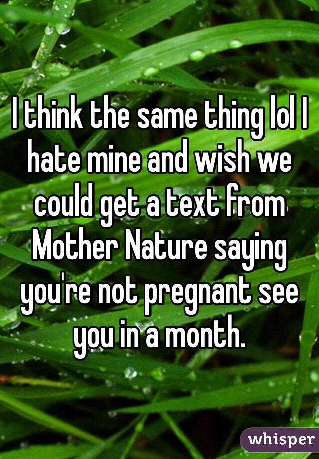 I think the same thing lol I hate mine and wish we could get a text from Mother Nature saying you're not pregnant see you in a month.
