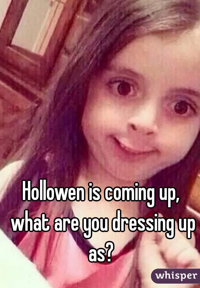 Hollowen is coming up, what are you dressing up as? 