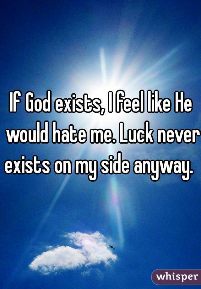 If God exists, I feel like He would hate me. Luck never exists on my side anyway.  