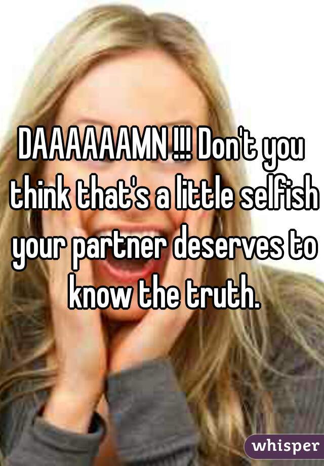 DAAAAAAMN !!! Don't you think that's a little selfish your partner deserves to know the truth.