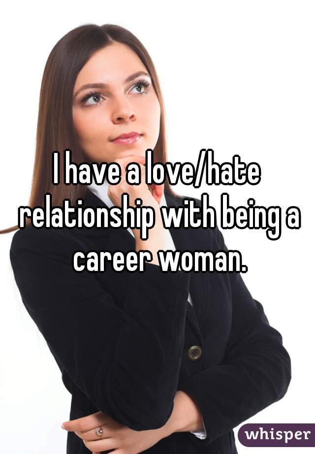 I have a love/hate relationship with being a career woman.